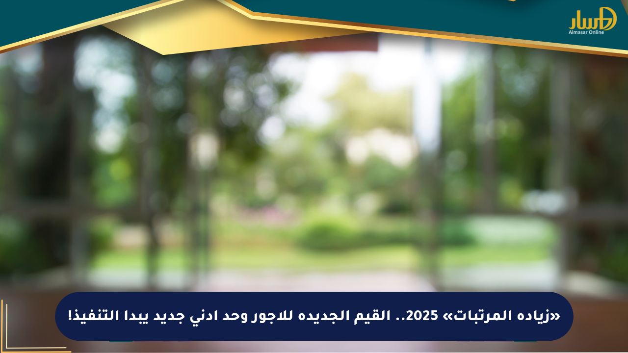 «زيادة المرتبات» 2025.. القيم الجديدة للأجور وحد أدنى جديد يبدأ التنفيذ!